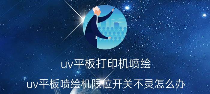 uv平板打印机喷绘 uv平板喷绘机限位开关不灵怎么办？